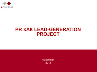 PR КАК LEAD-GENERATION
        PROJECT




        15 октября
           2012
 