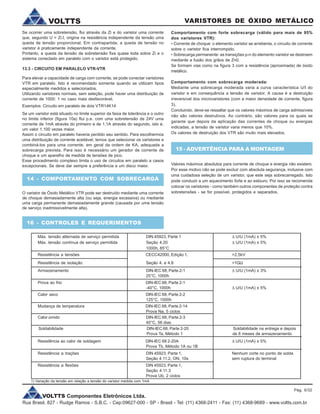 VOLTTS Componentes Eletrônicos Ltda.
Rua Brasil, 827 - Rudge Ramos - S.B.C. - Cep:09627-000 - SP - Brasil - Tel: (11) 4368-2411 - Fax: (11) 4368-9689 - www.voltts.com.br
VARISTORES DE ÓXIDO METÁLICOVOLTTS
Comportamento com forte sobrecarga (válido para mais de 95%
dos varistores VTR):
• Corrente de choque: o elemento varistor se arrebenta, o circuito de corrente
sobre o varistor fica interrompido.
• Sobrecarga permanente: as transições p-n do elemento varistor se destroem
mediante a fusão dos grãos de Zn0.
Se formam vias como na figura 3 com a resistência (aproximada) de óxido
metálico.
Comportamento com sobrecarga moderada:
Mediante uma sobrecarga moderada varia a curva característica U/I do
varistor e em consequência a tensão de varistor. A causa é a destruição
irreversível dos microvaristores (com a maior densidade de corrente, figura
3).
Concluindo, deve-se ressaltar que os valores máximos de carga admissíveis
não são valores destrutivos. Ao contrário, são valores para os quais se
garante que depois da aplicação das correntes de choque ou energias
indicadas, a tensão de varistor varia menos que 10%.
Os valores de destruição dos VTR são muito mais elevados.
15 - ADVERTÊNCIA PARA A MONTAGEM
Valores máximos absolutos para corrente de choque e energia não existem.
Por esse motivo não se pode excluir com absoluta segurança, inclusive com
uma cuidadosa seleção de um varistor, que este seja sobrecarregado. Isto
pode conduzir a um aquecimento forte e ao estouro. Por isso se recomenda
colocar os varistores - como também outros componentes de proteção contra
sobretensões - se for possível, protegidos e separados.
16 - CONTROLES E REQUERIMENTOS
Máx. tensão alternada de serviço permitida DIN 45923, Parte 1 D U/U (1mA) ± 5%
Máx. tensão contínua de serviço permitida Seção 4,20 D U/U (1mA) ± 5%
1000h, 85°C
Se ocorrer uma sobretensão, flui através da Zi e do varistor uma corrente
que, segundo U = Zi.I, origina na resistência independente da tensão uma
queda de tensão proporcional. Em contrapartida, a queda de tensão no
varistor é praticamente independente da corrente.
Portanto, a queda da tensão da sobretensão fixa quase toda sobre Zi e o
sistema conectado em paralelo com o varistor está protegido.
13.3 - CIRCUITO EM PARALELO VTR-VTR
Para elevar a capacidade de carga com corrente, se pode conectar varistores
VTR em paralelo. Isto é recomendado somente quando se utilizam tipos
especialmente medidos e selecionados.
Utilizando varistores normais, sem seleção, pode haver uma distribuição de
corrente de 1000: 1 no caso mais desfavorável.
Exemplos: Circuito em paralelo de dois VTR14K14
Se um varistor está situado no limite superior da faixa de tolerância e o outro
no limite inferior (figura 10a) flui p.e. com uma sobretensão de 24V uma
corrente de 1mA através do primeiro e de 1,1A através do segundo, isto é,
um valor 1.100 vezes maior.
Assim o circuito em paralelo haveria perdido seu sentido. Para escolhermos
uma distribuição de corrente aceitável, temos que selecionar os varistores e
combiná-los para uma corrente, em geral da ordem de KA, adequada a
sobrecarga prevista. Para isso é necessário um gerador de corrente de
choque e um aparelho de medida de tensões de pico.
Esse procedimento complexo limita o uso de circuitos em paralelo a casos
excepcionais. Se deve dar sempre a preferência a um disco maior.
14 - COMPORTAMENTO COM SOBRECARGA
O varistor de Óxido Metálico VTR pode ser destruído mediante uma corrente
de choque demasiadamente alta (ou seja, energia excessiva) ou mediante
uma carga permanente demasiadamente grande (causada por uma tensão
de serviço inadmissívelmente alta).
Resistência a tensões CECC42000, Edição 1, >2,5kV
Armazenamento DIN-IEC 68, Parte 2-1 D U/U (1mA) ± 3%
25°C, 1000h
Resistência de isolação Seção 4. e 4.8 >1GW
Prova ao frio DIN-IEC 68, Parte 2-1
-40°C, 1000h D U/U (1mA) ± 5%
Calor seco DIN-IEC 68, Parte 2-2
125°C, 1000h
Mudança de temperatura DIN-IEC 68, Parte 2-14
Prova Na, 5 ciclos
Calor úmido DIN-IEC 68, Parte 2-3
40°C, 56 dias
Soldabilidade DIN-IEC 68, Parte 2-20 Soldabilidade na entrega e depois
Prova Ta, Método 1 de 6 meses de armazenamento
Resistência ao calor de soldagem DIN-IEC 68 2-20A D U/U (1mA) ± 5%
Prova Tb, Método 1A ou 1B
Resistência a trações DIN 45923, Parte 1, Nenhum corte no ponto de solda
Seção 4.11.2, ON, 10s sem ruptura do terminal
Resistência a flexões DIN 45923, Parte 1,
Seção 4.11.3
Prova Ub, 2 ciclos
1) Variação da tensão em relação a tensão do varistor medida com 1mA
Pág. 6/32
 