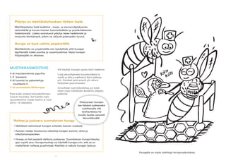10
Pölytys on mehiläistarhauksen tärkein tuote
Mehiläispölytys lisää hedelmä-, marja- ja siemenviljelykasvien
satomäärää ja turvaa monien luonnonkukkien ja puutarhakasvien
lisääntymistä. Lisäksi onnistunut pölytys tekee hedelmistä ja
marjoista kiinteämpiä, jolloin ne säilyvät pidempään hyvinä.
Hunaja on hyvä valinta ympäristölle
Mehiläishoito on ympäristölle niin hyödyllistä, että hunajaa
käyttämällä tukee luontoa ja ruuantuotantoa. Myös hunajan
hiilijalanjälki on alhainen.
MUSTIKKASMOOTHIE
4 dl maustamatonta jogurttia
1–2 banaania
4 dl tuoreita tai pakastettuja
mustikoita
3 rkl suomalaista lähihunajaa
Pane kaikki ainekset tehosekoittimeen.
Soseuta tasaiseksi. Voit käyttää myös
sauvasekoitinta. Kaada laseihin ja nauti
aamu- tai välipalana.
Notkea ja juokseva suomalainen hunaja
• Mehiläiset valmistavat hunajan erilaisten kasvien medestä.
• Kasvien meden koostumus vaikuttaa hunajan aromiin, väriin ja
kiteytymisnopeuteen.
• Hunaja on heti pesästä otettuna juoksevaa. Suomalainen hunaja kiteytyy
ajan myötä aina. Hunajantuottaja voi käsitellä hunajan niin, että se on
miellyttävän notkeaa ja pehmeää. Käsittely ei vaikuta hunajan laatuun.
Voit käyttää marjojen sijasta myös hedelmiä.
Lisää perusohjeeseen kaurahiutaleita tai
mysliä ja laita jo edellisenä iltana jääkaap-
piin. Hiutaleet pehmenevät yön aikana
herkullisen puuromaiseksi.
Smoothieen saat erikoistehoa, jos lisäät
siihen myös mehiläisten keräämiä siitepöly-
palleroita.
Kiteytyneen hunajan
saa takaisin juoksevaksi
sulattamalla sitä
vesihauteessa tai
muulla tavalla varovasti
lämmittämällä.
Hunajalla on myös tutkittuja terveysvaikutuksia.
 