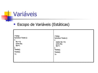 Variáveis Escopo de Variáveis (Estáticas) <?php function Teste () {    static $a = 0;    echo $a;    $a++; } Teste(); Teste(); ?>  <?php function Teste () {    $a = 0;    echo $a;    $a++; } Teste(); Teste(); ?>  