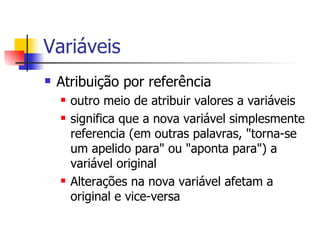 Variáveis Atribuição por referência  outro meio de atribuir valores a variáveis  significa que a nova variável simplesmente referencia (em outras palavras, "torna-se um apelido para" ou "aponta para") a variável original  Alterações na nova variável afetam a original e vice-versa  