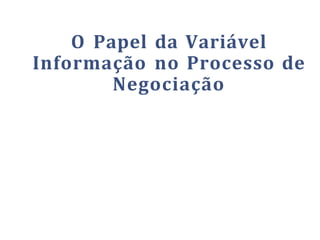 O Papel da Variável
Informação no Processo de
Negociação
 