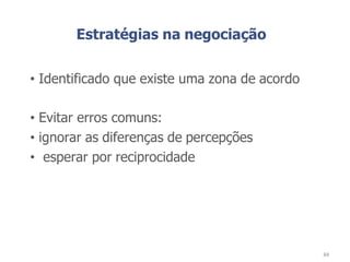 Estratégias na negociação
• Identificado que existe uma zona de acordo
• Evitar erros comuns:
• ignorar as diferenças de percepções
• esperar por reciprocidade
84
 