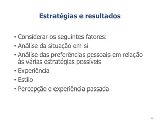 Estratégias e resultados
• Considerar os seguintes fatores:
• Análise da situação em si
• Análise das preferências pessoais em relação
às várias estratégias possíveis
• Experiência
• Estilo
• Percepção e experiência passada
86
 