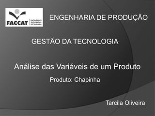 ENGENHARIA DE PRODUÇÃO


    GESTÃO DA TECNOLOGIA


Análise das Variáveis de um Produto
         Produto: Chapinha


                             Tarcila Oliveira
 