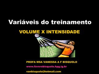 Variáveis do treinamento VOLUME X INTENSIDADE PROFA MSA VANESSA A F BISQUOLO www.faverobisquolo.hpg.ig.br [email_address] 