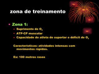 zona de treinamento Zona 1:  Suprimento de O 2 ATP-CP muscular Capacidade do atleta de suportar o déficit de O 2 Características: atividades intensas com movimentos rápidos. Ex: 100 metros rasos  