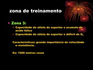 zona de treinamento Zona 3:  Capacidade do atleta de suportar o acumulo de acido lático Capacidade do atleta de suportar o déficit de O 2 Características: grande importância de velocidade e resistência. Ex: 1500 metros rasos  