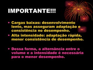 IMPORTANTE!!! Cargas baixas: desenvolvimento lento, mas asseguram adaptação e consistência no desempenho. Alta intensidade: adaptação rápida, menor consistência de desempenho. Dessa forma, a alternância entre o volume e a intensidade é necessária para o menor desempenho. 