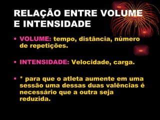 RELAÇÃO ENTRE VOLUME E INTENSIDADE VOLUME:  tempo, distância, número de repetições. INTENSIDADE:  Velocidade, carga. * para que o atleta aumente em uma sessão uma dessas duas valências é necessário que a outra seja reduzida. 
