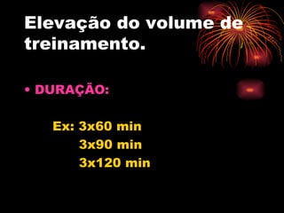 Elevação do volume de treinamento. DURAÇÃO: Ex: 3x60 min 3x90 min 3x120 min 