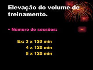 Elevação do volume de treinamento. Número de sessões: Ex: 3 x 120 min 4 x 120 min 5 x 120 min 