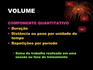 VOLUME COMPONENTE QUANTITATIVO Duração Distância ou peso por unidade de tempo Repetições por período Soma do trabalho realizado em uma sessão ou fase do treinamento 