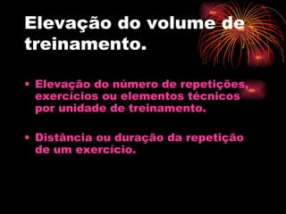 Elevação do volume de treinamento. Elevação do número de repetições, exercícios ou elementos técnicos por unidade de treinamento. Distância ou duração da repetição de um exercício. 