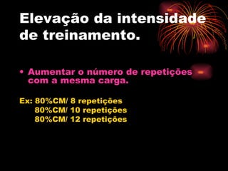 Elevação da intensidade de treinamento. Aumentar o número de repetições com a mesma carga. Ex: 80%CM/ 8 repetições 80%CM/ 10 repetições 80%CM/ 12 repetições 