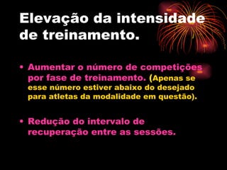 Elevação da intensidade de treinamento. Aumentar o número de competições por fase de treinamento.  ( Apenas se esse número estiver abaixo do desejado para atletas da modalidade em questão). Redução do intervalo de recuperação entre as sessões. 
