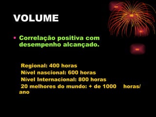 VOLUME Correlação positiva com desempenho alcançado.   Regional: 400 horas   Nível nascional: 600 horas   Nível Internacional: 800 horas   20 melhores do mundo: + de 1000  horas/ano 