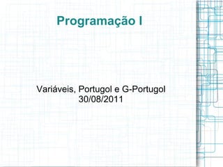 Programação I
Variáveis, Portugol e G-Portugol
30/08/2011
 