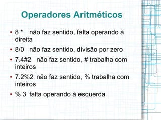Operadores Aritméticos
● 8 * não faz sentido, falta operando à
direita
● 8/0 não faz sentido, divisão por zero
● 7.4#2 não faz sentido, # trabalha com
inteiros
● 7.2%2 não faz sentido, % trabalha com
inteiros
● % 3 falta operando à esquerda
 