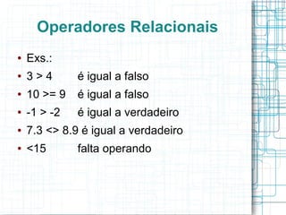 Operadores Relacionais
● Exs.:
● 3 > 4 é igual a falso
● 10 >= 9 é igual a falso
● -1 > -2 é igual a verdadeiro
● 7.3 <> 8.9 é igual a verdadeiro
● <15 falta operando
 