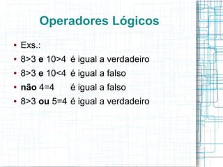 Operadores Lógicos
● Exs.:
● 8>3 e 10>4 é igual a verdadeiro
● 8>3 e 10<4 é igual a falso
● não 4=4 é igual a falso
● 8>3 ou 5=4 é igual a verdadeiro
 
