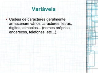 Variáveis
● Cadeia de caracteres geralmente
armazenam vários caracteres, letras,
dígitos, símbolos... (nomes próprios,
endereços, telefones, etc...).
 