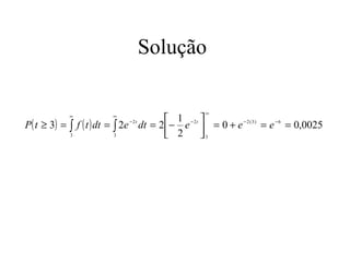 Solução

                                                     ∞

  ( t ≥ 3) = ∫ f ( t ) dt = ∫ 2e − 2t dt = 2− 1 e − 2t  = 0 + e − 2 (3) = e −6 = 0,0025
             ∞            ∞

P                                            2         
             3              3                          3
 