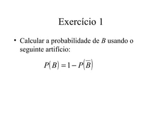 Exercício 1
• Calcular a probabilidade de B usando o
  seguinte artifício:

                       ( )
          P( B ) = 1 − P B
 