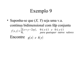 Exemplo 9
• Suponha-se que (X, Y) seja uma v.a.
  contínua bidimensional com fdp conjunta
             {
   f ( x, y ) = 2( x + y − 2 xy ) , 0 ≤ x ≤ 1 e 0 ≤ y ≤ 1
                0,                  para quaisquer outros valores
  Encontre          g ( x ) e h( y )
 
