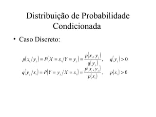 Distribuição de Probabilidade
             Condicionada
• Caso Discreto:

                                           p ( xi , y j )
   p ( xi y j ) = P ( X = xi Y = y j ) =                    ,   q( y j ) > 0
                                             q( y j )
                                           p ( xi , y j )
   q ( y j xi ) = P ( Y = y j X = xi ) =                    ,   p ( xi ) > 0
                                             p ( xi )
 