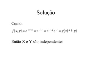 Solução
Como:
f ( x, y ) = e − ( x + y ) = e − x − y = e − x * e − y = g ( x ) * h ( y )


Então X e Y são independentes
 