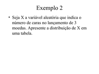Exemplo 2
• Seja X a variável aleatória que indica o
  número de caras no lançamento de 3
  moedas. Apresente a distribuição de X em
  uma tabela.
 
