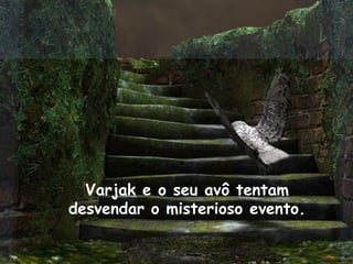 Varjak e o seu avô tentam
desvendar o misterioso evento.
 