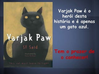 Varjak Paw é o
    herói desta
história e é apenas
   um gato azul.




Tem o prazer de
  o conhecer!
 