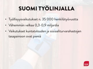SUOMI TYÖLINJALLA
• Työllisyysvaikutukset n. 35 000 henkilötyövuotta
• Vähemmän velkaa 0,3-0,9 miljardia
• Vaikutukset kuntatalouden ja sosiaaliturvarahastojen
tasapainoon ovat pieniä
 