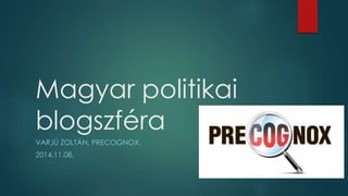 Magyar politikai 
blogszféra 
VARJÚ ZOLTÁN, PRECOGNOX, 
2014.11.08. 
 