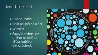 Miért fontos? 
 Filter bubble 
 Politikai párbeszéd 
 Közélet 
 Fuzzy borders: az 
online és offline 
világ határai 
e...