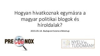 Hogyan hivatkoznak egymásra a
magyar politikai blogok és
híroldalak?
2015.05.14. Budapest Science Meetup
 