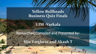 Yellow Bullheads
Business Quiz Finals
UIM -Varkala
Researched,Compiled and Presented by:
Sijo Varghese and Akash T
 