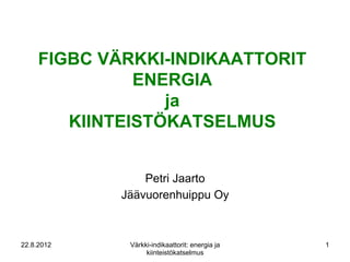 FIGBC VÄRKKI-INDIKAATTORIT
               ENERGIA
                  ja
        KIINTEISTÖKATSELMUS


                 Petri Jaarto
             Jäävuorenhuippu Oy



22.8.2012     Värkki-indikaattorit: energia ja   1
                   kiinteistökatselmus
 