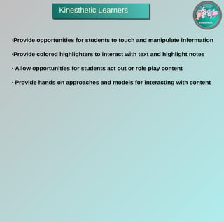 Kinesthetic Learners  · Provide opportunities for students to touch and manipulate information ·Provide colored highlighters to interact with text and highlight notes · Allow opportunities for students act out or role play content · Provide hands on approaches and models for interacting with content Kinesthetic 