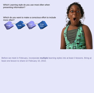 Before we meet in February, incorporate  multiple  learning styles into at least 3 lessons. Bring at least one lesson to share on February 10, 2010. Which Learning style do you use most often when presenting information? Which do you want to make a conscious effort to include more often? 