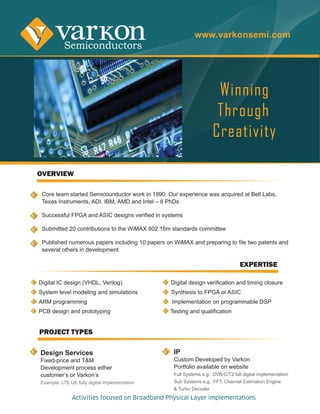 www.varkonsemi.com




                                                        Winning
                                                        Through
                                                       Creativity

OVERVIEW




                                                                EXPERTISE




PROJECT TYPES

Design Services                           IP




        Activities focused on Broadband Physical Layer implementations
 