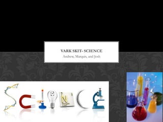 VARK SKIT- SCIENCE
Andrew, Marquis, and Josh

 