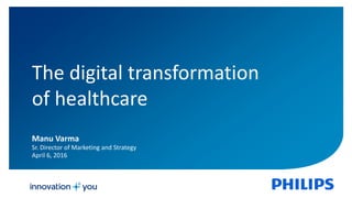 1
The digital transformation
of healthcare
Manu Varma
Sr. Director of Marketing and Strategy
April 6, 2016
 