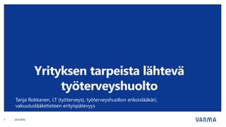 Yrityksen tarpeista lähtevä
työterveyshuolto
Tanja Rokkanen, LT (työterveys), työterveyshuollon erikoislääkäri,
vakuutuslääketieteen erityispätevyys
24.9.20151
 