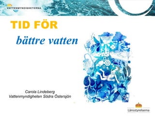 TID FÖR 
bättre vatten 
Carola Lindeberg 
Vattenmyndigheten Södra Östersjön 
 
