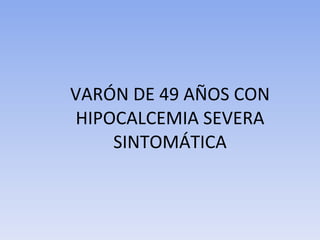 VARÓN DE 49 AÑOS CON HIPOCALCEMIA SEVERA SINTOMÁTICA 
