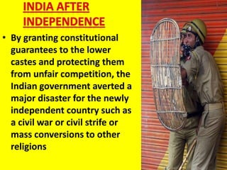 • By granting constitutional
guarantees to the lower
castes and protecting them
from unfair competition, the
Indian government averted a
major disaster for the newly
independent country such as
a civil war or civil strife or
mass conversions to other
religions
 