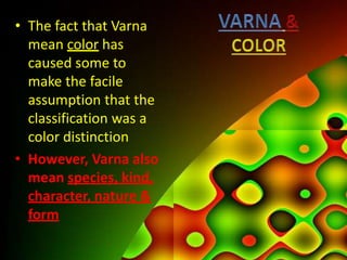 • The fact that Varna
mean color has
caused some to
make the facile
assumption that the
classification was a
color distinction
• However, Varna also
mean species, kind,
character, nature &
form
 